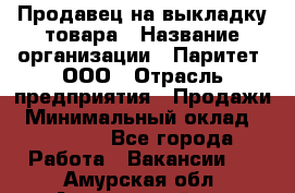 Продавец на выкладку товара › Название организации ­ Паритет, ООО › Отрасль предприятия ­ Продажи › Минимальный оклад ­ 18 000 - Все города Работа » Вакансии   . Амурская обл.,Архаринский р-н